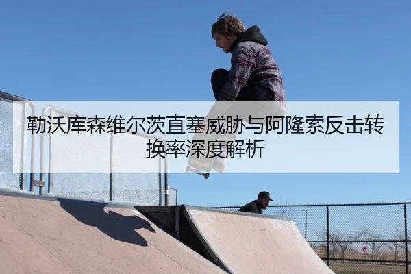 勒沃库森维尔茨直塞威胁与阿隆索反击转换率深度解析